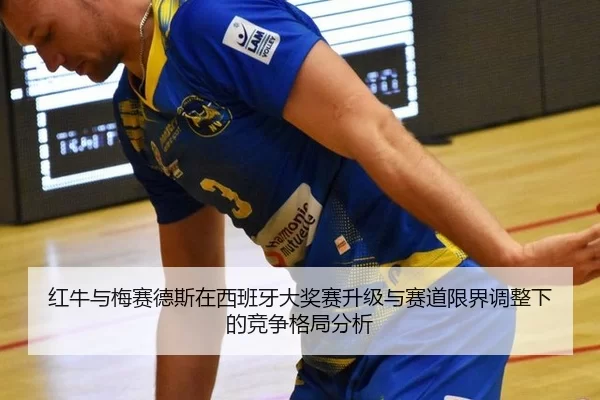 红牛与梅赛德斯在西班牙大奖赛升级与赛道限界调整下的竞争格局分析
