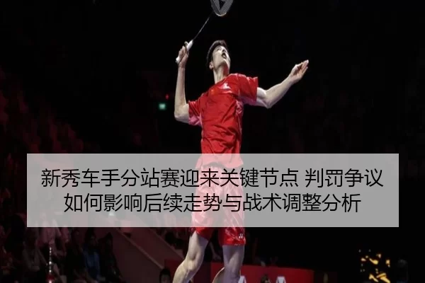新秀车手分站赛迎来关键节点 判罚争议如何影响后续走势与战术调整分析